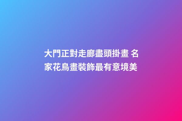 大門正對走廊盡頭掛畫 名家花鳥畫裝飾最有意境美